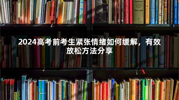 2024高考前考生紧张情绪如何缓解，有效放松方法分享