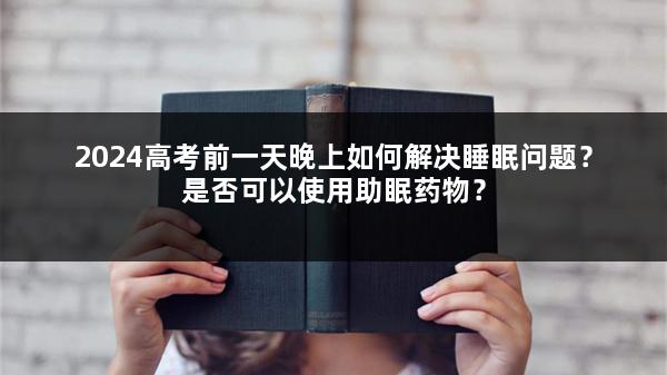2024高考前一天晚上如何解决睡眠问题？是否可以使用助眠药物？