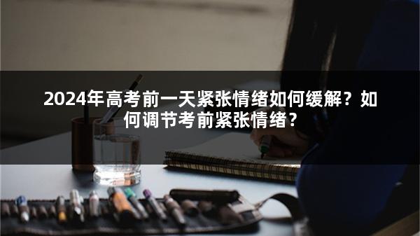 2024年高考前一天紧张情绪如何缓解？如何调节考前紧张情绪？
