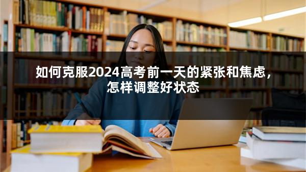 如何克服2024高考前一天的紧张和焦虑，怎样调整好状态