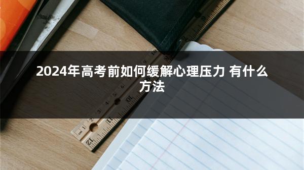 2024年高考前如何缓解心理压力 有什么方法