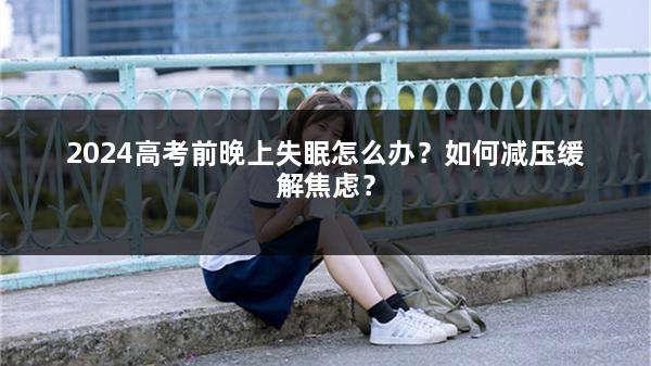 2024高考前晚上失眠怎么办？如何减压缓解焦虑？