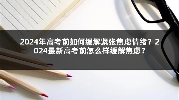 2024年高考前如何缓解紧张焦虑情绪？2024最新高考前怎么样缓解焦虑？