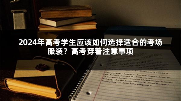 2024年高考学生应该如何选择适合的考场服装？高考穿着注意事项