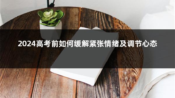 2024高考前如何缓解紧张情绪及调节心态