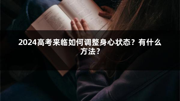 2024高考来临如何调整身心状态？有什么方法？