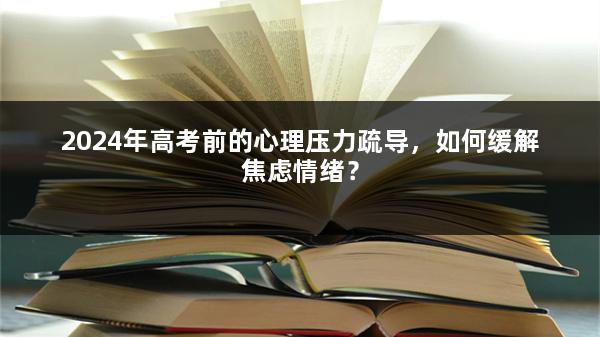 2024年高考前的心理压力疏导，如何缓解焦虑情绪？