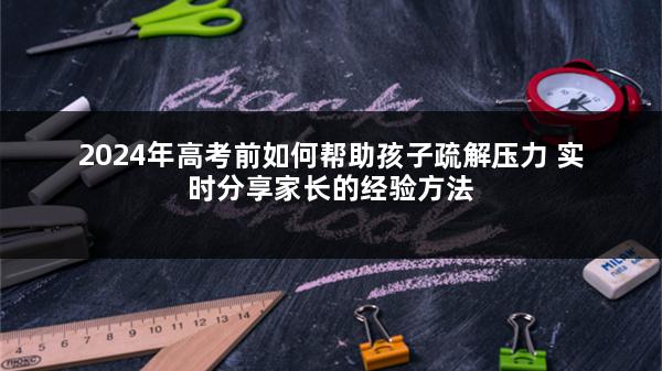 2024年高考前如何帮助孩子疏解压力 实时分享家长的经验方法