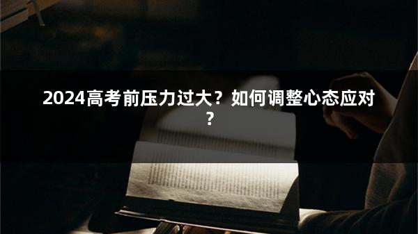 2024高考前压力过大？如何调整心态应对？