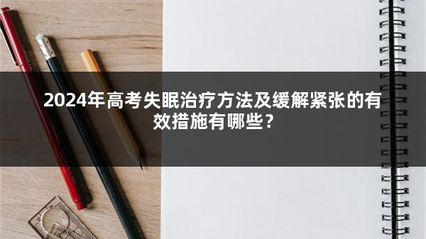 2024年高考失眠治疗方法及缓解紧张的有效措施有哪些？