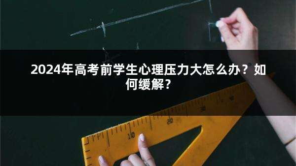 2024年高考前学生心理压力大怎么办？如何缓解？