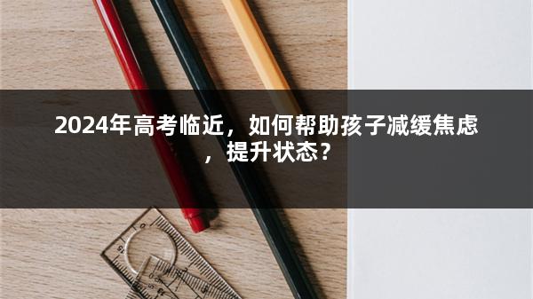 2024年高考临近，如何帮助孩子减缓焦虑，提升状态？