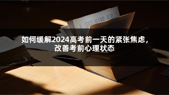 如何缓解2024高考前一天的紧张焦虑，改善考前心理状态