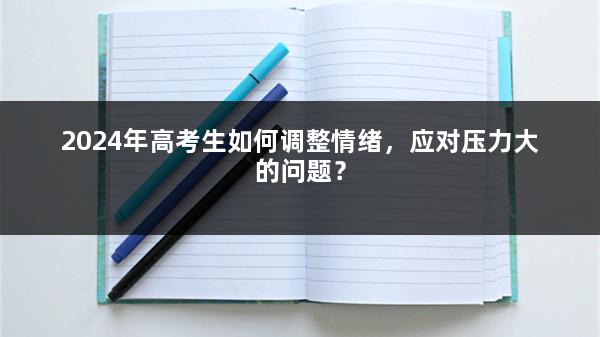 2024年高考生如何调整情绪，应对压力大的问题？