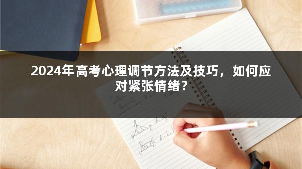 2024年高考心理调节方法及技巧，如何应对紧张情绪？