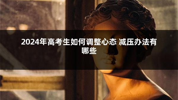 2024年高考生如何调整心态 减压办法有哪些