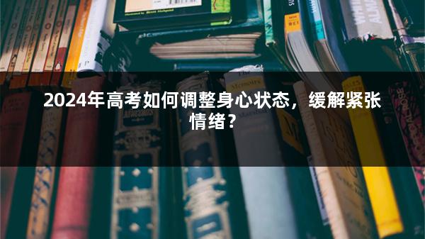 2024年高考如何调整身心状态，缓解紧张情绪？