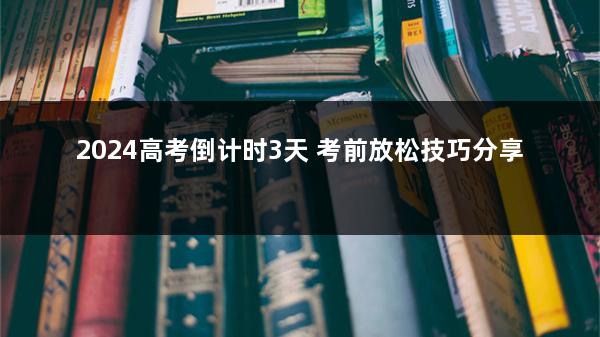 2024高考倒计时3天 考前放松技巧分享