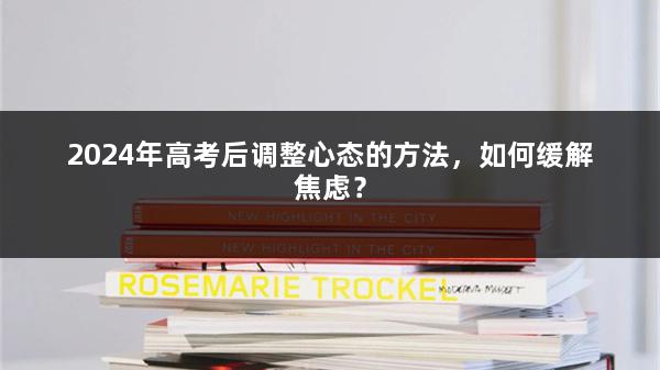 2024年高考后调整心态的方法,如何缓解焦虑?