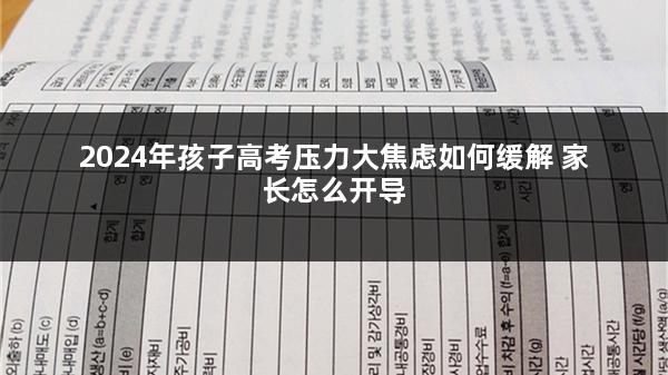 2024年孩子高考压力大焦虑如何缓解 家长怎么开导
