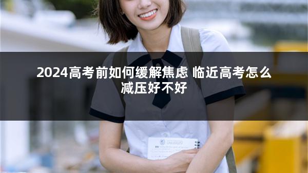 2024高考前如何缓解焦虑 临近高考怎么减压好不好